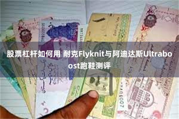 股票杠杆如何用 耐克Flyknit与阿迪达斯Ultraboost跑鞋测评