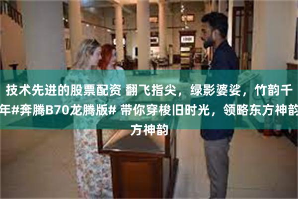 技术先进的股票配资 翻飞指尖，绿影婆娑，竹韵千年#奔腾B70龙腾版# 带你穿梭旧时光，领略东方神韵