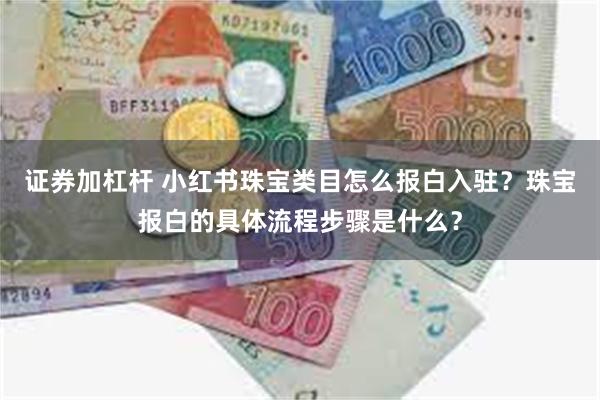 证券加杠杆 小红书珠宝类目怎么报白入驻？珠宝报白的具体流程步骤是什么？