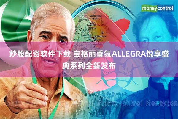 炒股配资软件下载 宝格丽香氛ALLEGRA悦享盛典系列全新发布