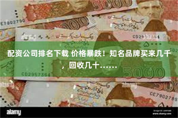 配资公司排名下载 价格暴跌！知名品牌买来几千，回收几十……