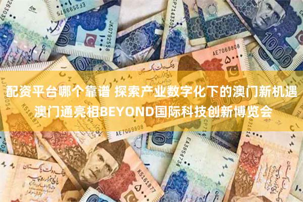 配资平台哪个靠谱 探索产业数字化下的澳门新机遇 澳门通亮相BEYOND国际科技创新博览会