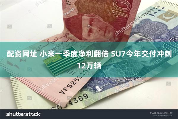 配资网址 小米一季度净利翻倍 SU7今年交付冲刺12万辆