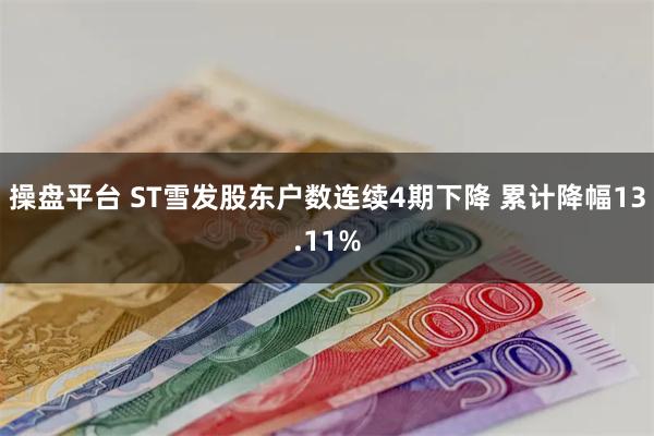 操盘平台 ST雪发股东户数连续4期下降 累计降幅13.11%