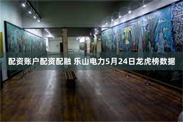 配资账户配资配融 乐山电力5月24日龙虎榜数据