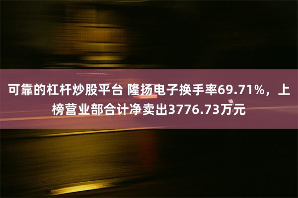 可靠的杠杆炒股平台 隆扬电子换手率69.71%，上榜营业部合计净卖出3776.73万元