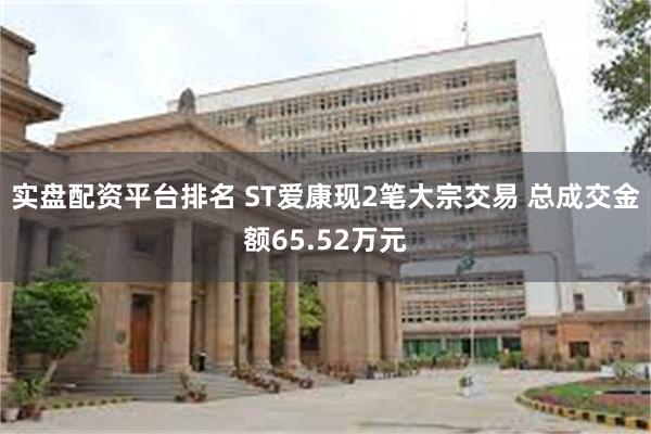 实盘配资平台排名 ST爱康现2笔大宗交易 总成交金额65.52万元