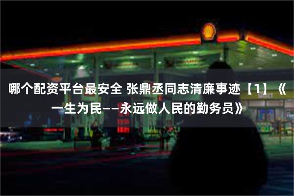 哪个配资平台最安全 张鼎丞同志清廉事迹【1】《一生为民——永远做人民的勤务员》