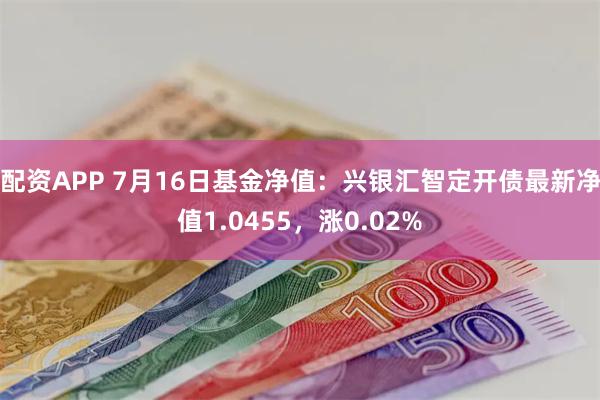 配资APP 7月16日基金净值：兴银汇智定开债最新净值1.0455，涨0.02%