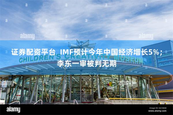 证券配资平台  IMF预计今年中国经济增长5%；李东一审被判无期