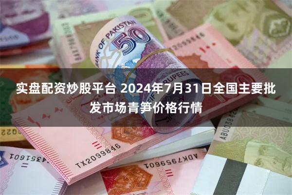 实盘配资炒股平台 2024年7月31日全国主要批发市场青笋价格行情