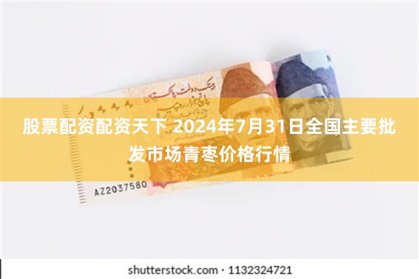 股票配资配资天下 2024年7月31日全国主要批发市场青枣价格行情