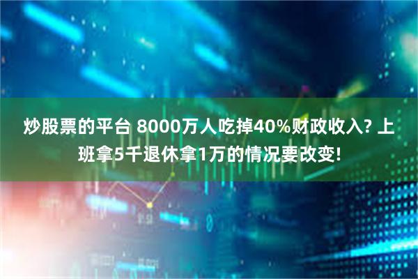 炒股票的平台 8000万人吃掉40%财政收入? 上班拿5千退休拿1万的情况要改变!