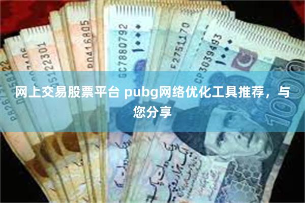 网上交易股票平台 pubg网络优化工具推荐，与您分享