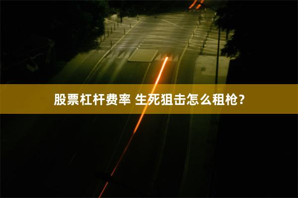 股票杠杆费率 生死狙击怎么租枪？