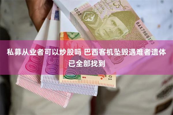 私募从业者可以炒股吗 巴西客机坠毁遇难者遗体已全部找到