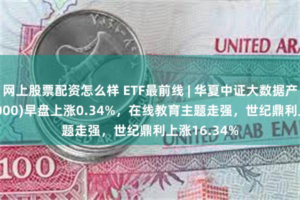 网上股票配资怎么样 ETF最前线 | 华夏中证大数据产业ETF(516000)早盘上涨0.34%，在线教育主题走强，世纪鼎利上涨16.34%