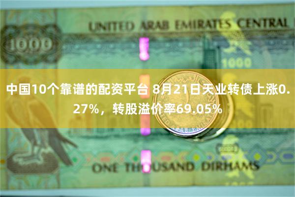 中国10个靠谱的配资平台 8月21日天业转债上涨0.27%，转股溢价率69.05%