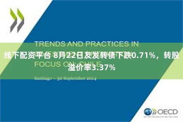 线下配资平台 8月22日友发转债下跌0.71%，转股溢价率3.37%