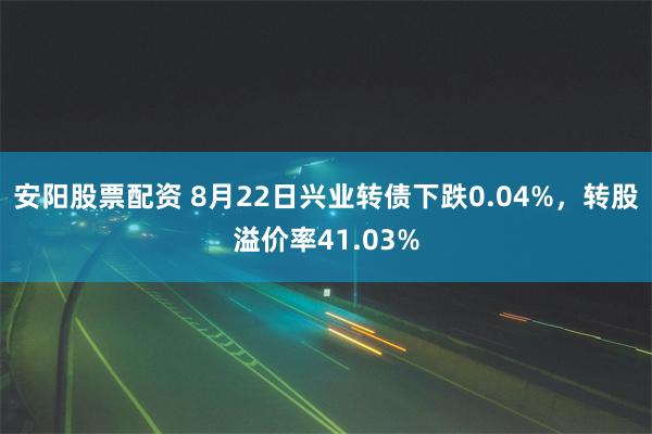 安阳股票配资 8月22日兴业转债下跌0.04%，转股溢价率41.03%