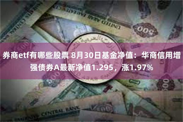 券商etf有哪些股票 8月30日基金净值：华商信用增强债券A最新净值1.295，涨1.97%