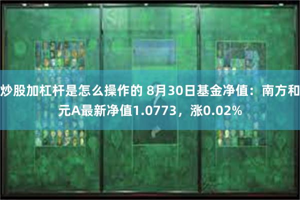 炒股加杠杆是怎么操作的 8月30日基金净值：南方和元A最新净值1.0773，涨0.02%