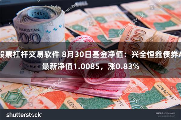 股票杠杆交易软件 8月30日基金净值：兴全恒鑫债券A最新净值1.0085，涨0.83%