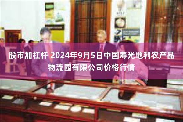 股市加杠杆 2024年9月5日中国寿光地利农产品物流园有限公司价格行情