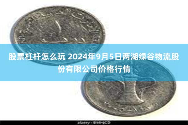 股票杠杆怎么玩 2024年9月5日两湖绿谷物流股份有限公司价格行情