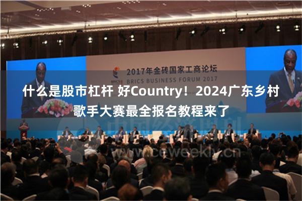 什么是股市杠杆 好Country！2024广东乡村歌手大赛最全报名教程来了