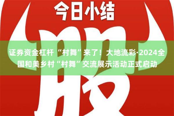 证券资金杠杆 “村舞”来了！大地流彩·2024全国和美乡村“村舞”交流展示活动正式启动