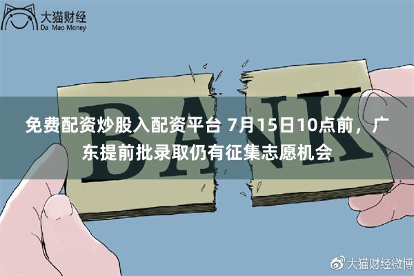 免费配资炒股入配资平台 7月15日10点前，广东提前批录取仍有征集志愿机会