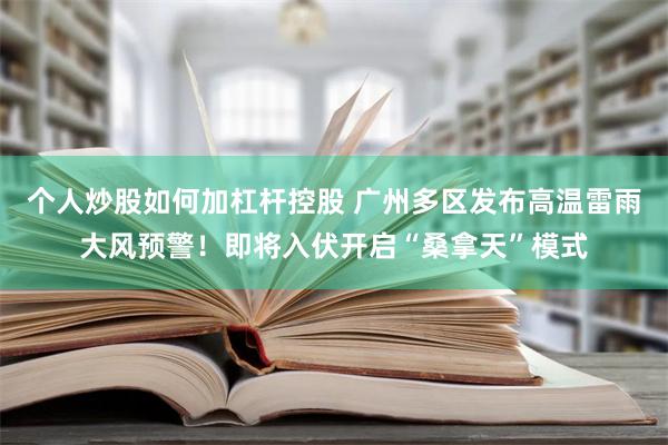 个人炒股如何加杠杆控股 广州多区发布高温雷雨大风预警！即将入伏开启“桑拿天”模式