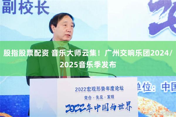 股指股票配资 音乐大师云集！广州交响乐团2024/2025音乐季发布