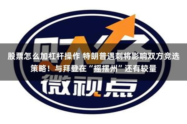 股票怎么加杠杆操作 特朗普遇刺将影响双方竞选策略！与拜登在“摇摆州”还有较量