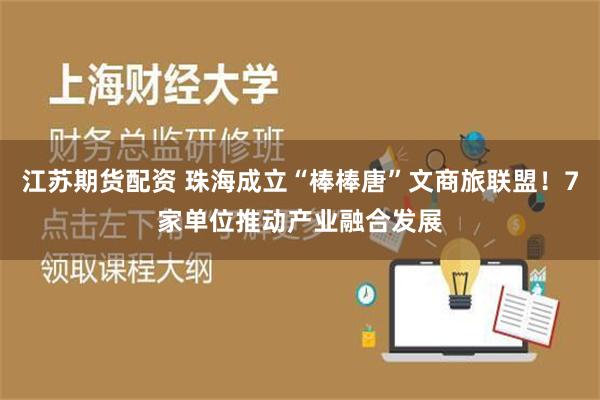 江苏期货配资 珠海成立“棒棒唐”文商旅联盟！7家单位推动产业融合发展