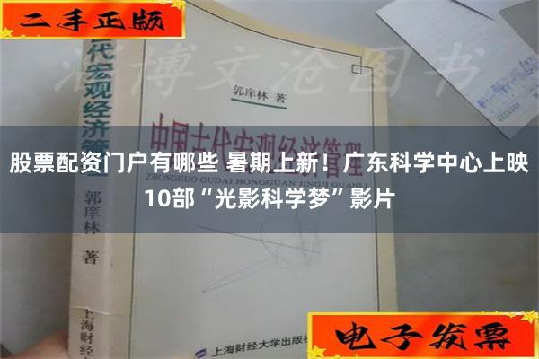 股票配资门户有哪些 暑期上新！广东科学中心上映10部“光影科学梦”影片