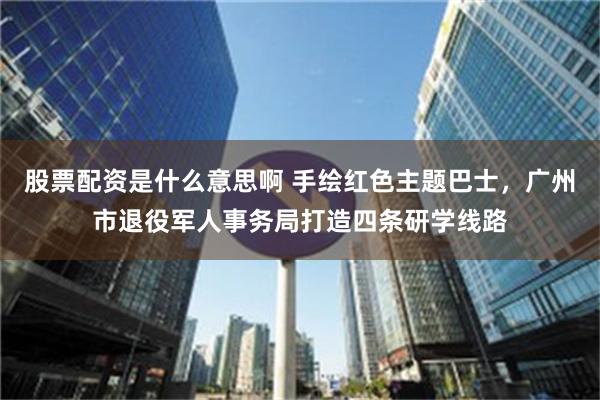 股票配资是什么意思啊 手绘红色主题巴士，广州市退役军人事务局打造四条研学线路