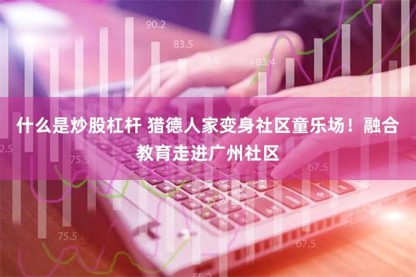 什么是炒股杠杆 猎德人家变身社区童乐场！融合教育走进广州社区