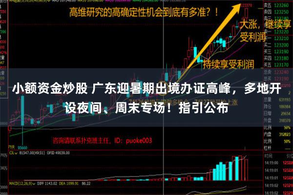 小额资金炒股 广东迎暑期出境办证高峰，多地开设夜间、周末专场！指引公布