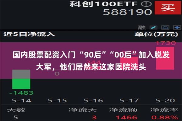 国内股票配资入门 “90后”“00后”加入脱发大军，他们居然来这家医院洗头