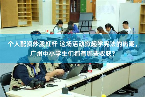 个人配资炒股杠杆 这场活动掀起学宪法的热潮，广州中小学生们都有哪些收获？