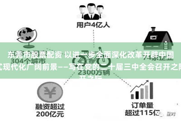 东莞市股票配资 以进一步全面深化改革开辟中国式现代化广阔前景——写在党的二十届三中全会召开之际