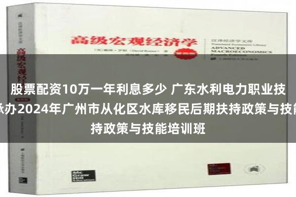 股票配资10万一年利息多少 广东水利电力职业技术学院承办2024年广州市从化区水库移民后期扶持政策与技能培训班