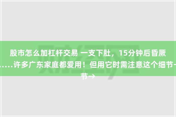 股市怎么加杠杆交易 一支下肚，15分钟后昏厥……许多广东家庭都爱用！但用它时需注意这个细节→