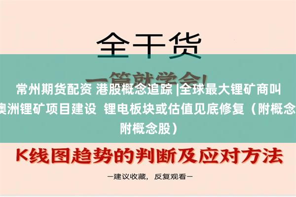 常州期货配资 港股概念追踪 |全球最大锂矿商叫停澳洲锂矿项目建设  锂电板块或估值见底修复（附概念股）