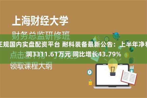 正规国内实盘配资平台 耐科装备最新公告：上半年净利润3311.61万元 同比增长43.79%