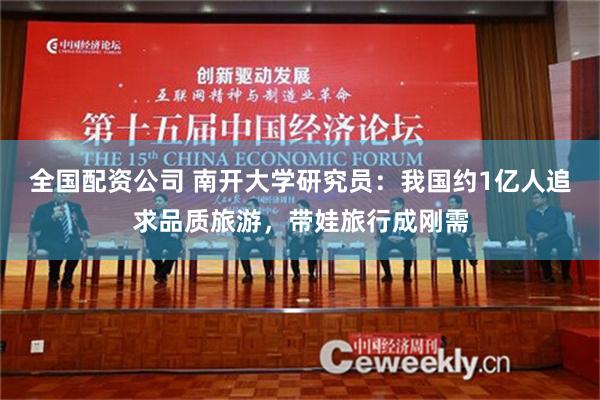 全国配资公司 南开大学研究员：我国约1亿人追求品质旅游，带娃旅行成刚需