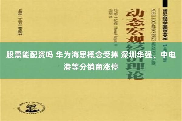 股票能配资吗 华为海思概念受捧 深圳华强、中电港等分销商涨停