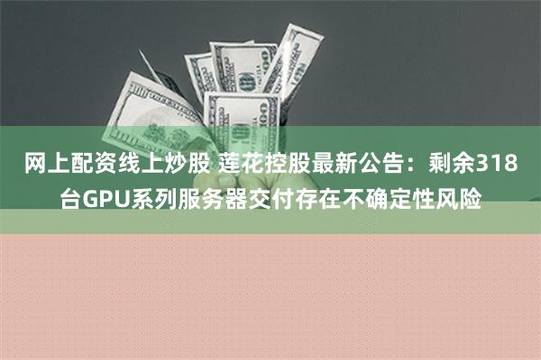 网上配资线上炒股 莲花控股最新公告：剩余318台GPU系列服务器交付存在不确定性风险